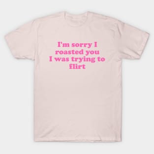 I'm Sorry I Roasted You I Was Trying To Flirt T-Shirt